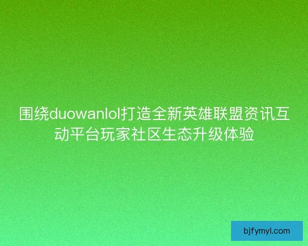 围绕duowanlol打造全新英雄联盟资讯互动平台玩家社区生态升级体验 围绕duowanlol打造全新英雄联盟资讯互动平台玩家社区生态升级体验