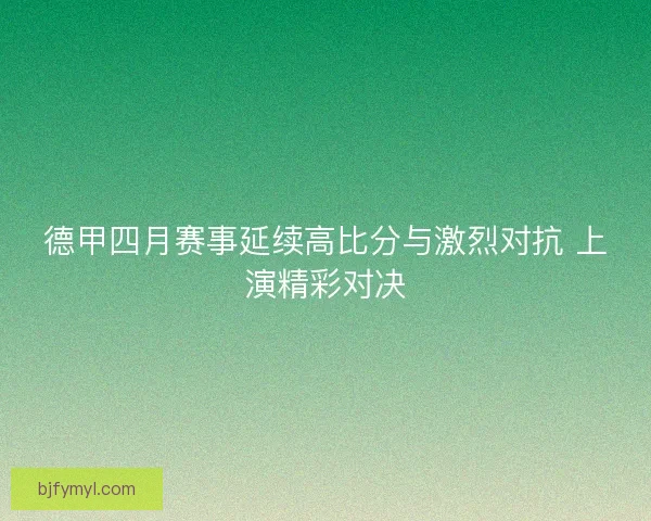 德甲四月赛事延续高比分与激烈对抗 上演精彩对决
