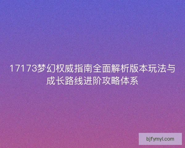 17173梦幻权威指南全面解析版本玩法与成长路线进阶攻略体系
