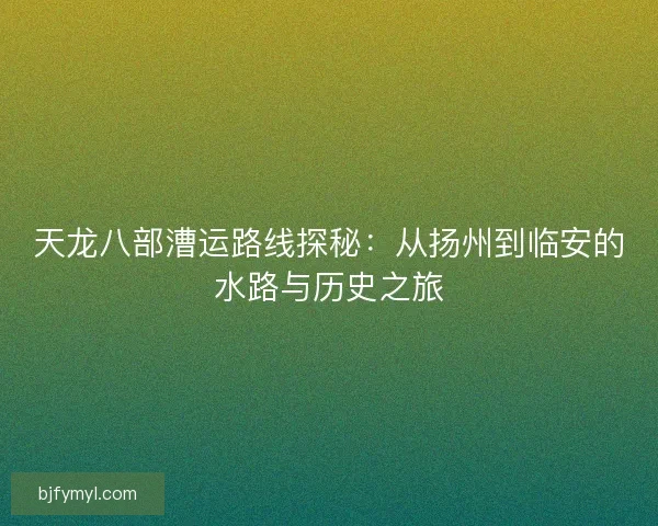 天龙八部漕运路线探秘：从扬州到临安的水路与历史之旅