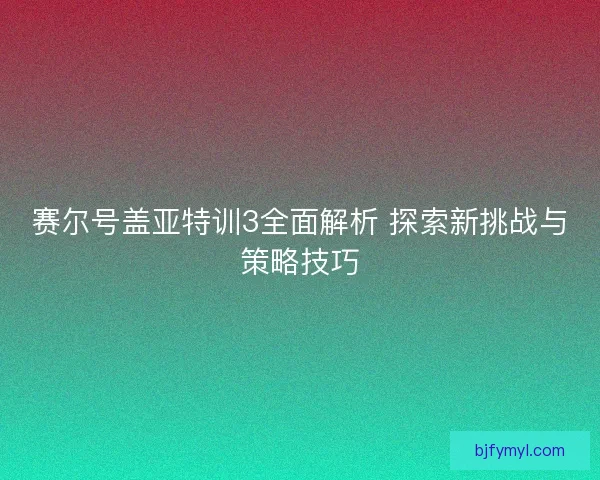赛尔号盖亚特训3全面解析 探索新挑战与策略技巧