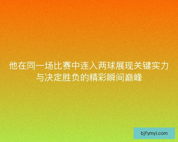 他在同一场比赛中连入两球展现关键实力与决定胜负的精彩瞬间巅峰