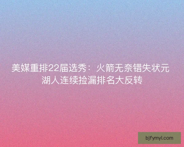美媒重排22届选秀:火箭无奈错失状元 湖人连续捡漏排名大反转 美媒重排22届选秀:火箭无奈错失状元 湖人连续捡漏排名大反转