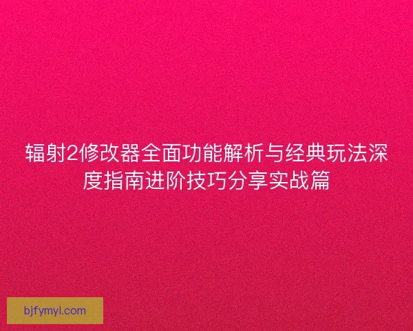 辐射2修改器全面功能解析与经典玩法深度指南进阶技巧分享实战篇