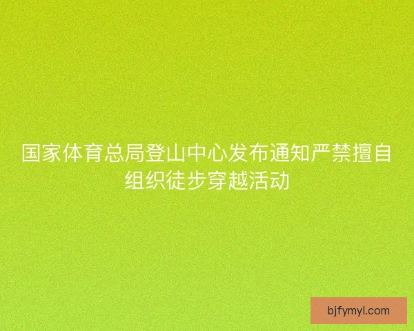国家体育总局登山中心发布通知严禁擅自组织徒步穿越活动