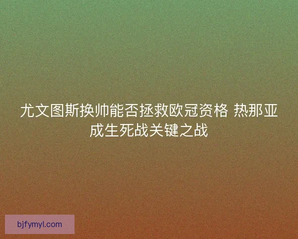 尤文图斯换帅能否拯救欧冠资格 热那亚成生死战关键之战