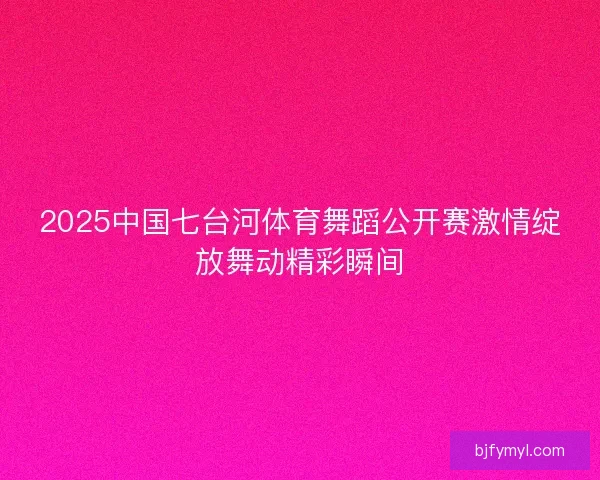 2025中国七台河体育舞蹈公开赛激情绽放舞动精彩瞬间