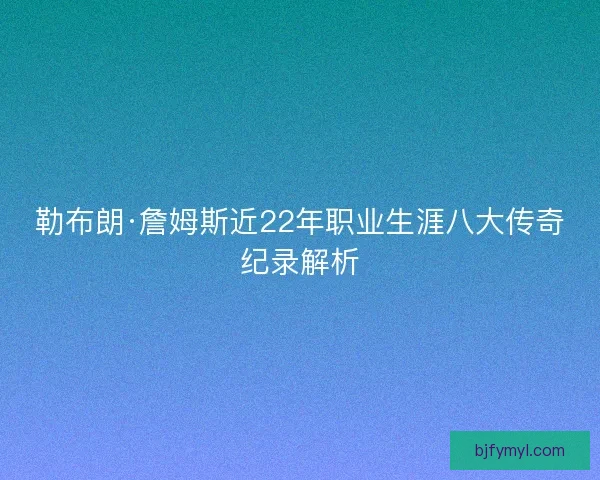 勒布朗·詹姆斯近22年职业生涯八大传奇纪录解析 勒布朗·詹姆斯近22年职业生涯八大传奇纪录解析