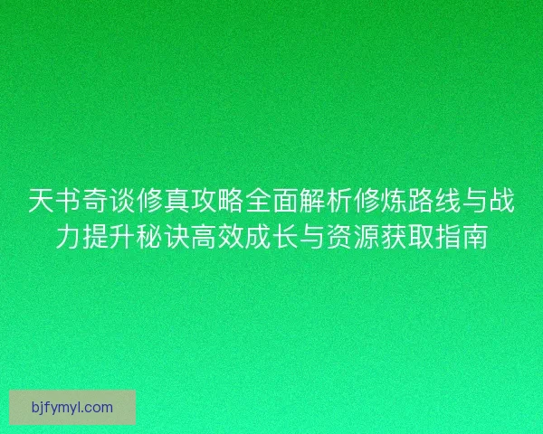 天书奇谈修真攻略全面解析修炼路线与战力提升秘诀高效成长与资源获取指南 天书奇谈修真攻略全面解析修炼路线与战力提升秘诀高效成长与资源获取指南