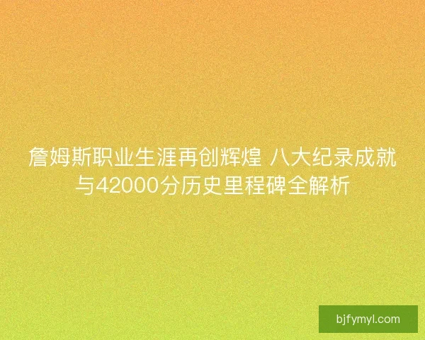 詹姆斯职业生涯再创辉煌 八大纪录成就与42000分历史里程碑全解析