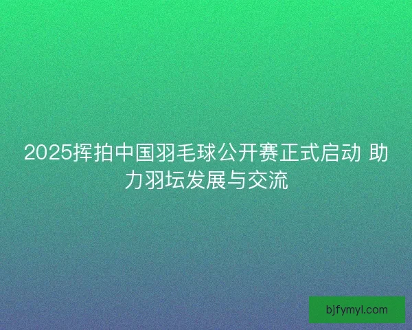 2025挥拍中国羽毛球公开赛正式启动 助力羽坛发展与交流