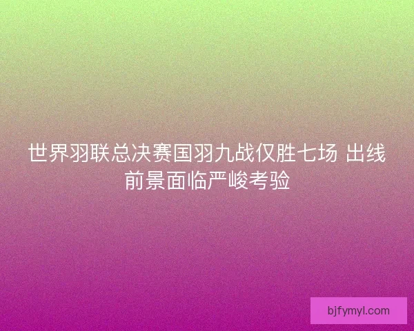 世界羽联总决赛国羽九战仅胜七场 出线前景面临严峻考验