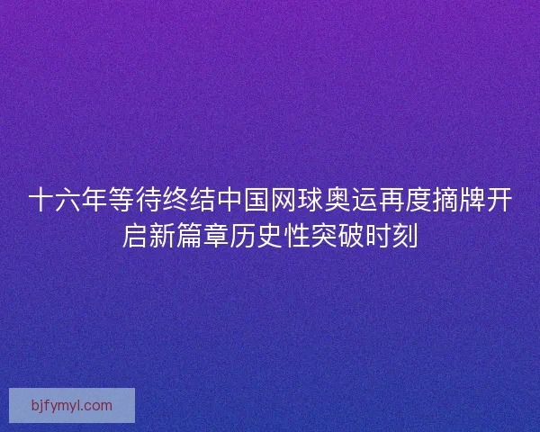 十六年等待终结中国网球奥运再度摘牌开启新篇章历史性突破时刻
