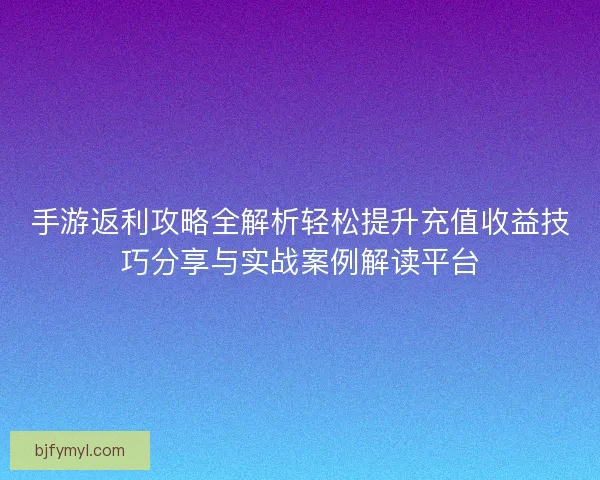 手游返利攻略全解析轻松提升充值收益技巧分享与实战案例解读平台