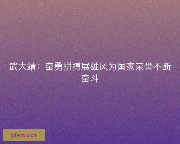武大靖：奋勇拼搏展雄风为国家荣誉不断奋斗