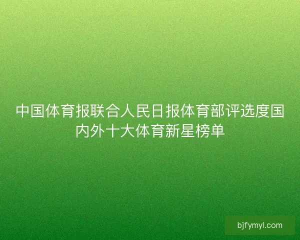 中国体育报联合人民日报体育部评选度国内外十大体育新星榜单