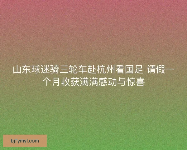 山东球迷骑三轮车赴杭州看国足 请假一个月收获满满感动与惊喜