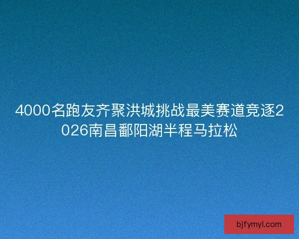 4000名跑友齐聚洪城挑战最美赛道竞逐2026南昌鄱阳湖半程马拉松 4000名跑友齐聚洪城挑战最美赛道竞逐2026南昌鄱阳湖半程马拉松