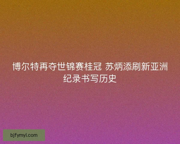 博尔特再夺世锦赛桂冠 苏炳添刷新亚洲纪录书写历史