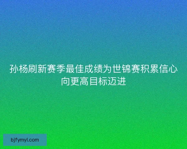 孙杨刷新赛季最佳成绩为世锦赛积累信心向更高目标迈进